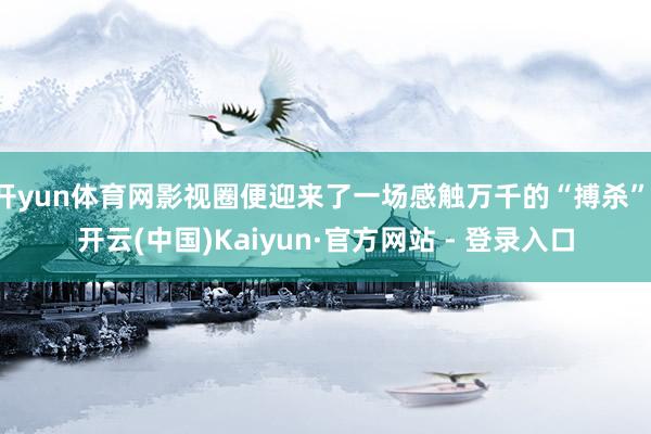 开yun体育网影视圈便迎来了一场感触万千的“搏杀”-开云(中国)Kaiyun·官方网站 - 登录入口