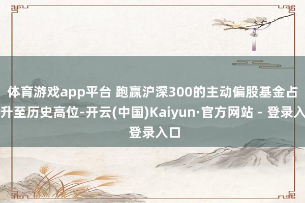 体育游戏app平台 跑赢沪深300的主动偏股基金占比升至历史高位-开云(中国)Kaiyun·官方网站 - 登录入口