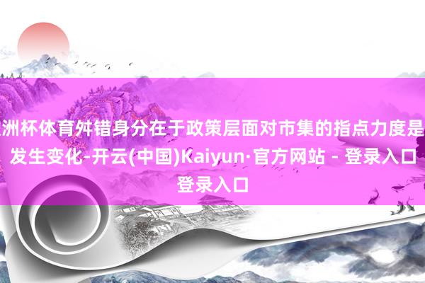 欧洲杯体育舛错身分在于政策层面对市集的指点力度是否发生变化-开云(中国)Kaiyun·官方网站 - 登录入口