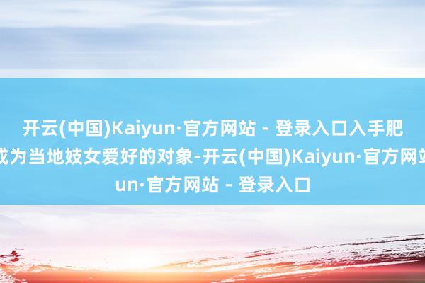 开云(中国)Kaiyun·官方网站 - 登录入口入手肥沃的他很快成为当地妓女爱好的对象-开云(中国)Kaiyun·官方网站 - 登录入口