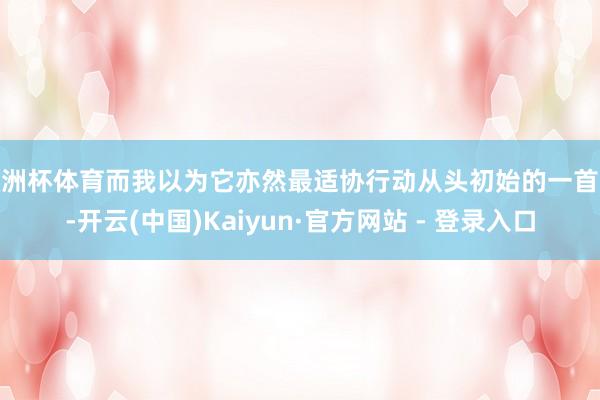 欧洲杯体育而我以为它亦然最适协行动从头初始的一首歌-开云(中国)Kaiyun·官方网站 - 登录入口