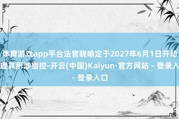 体育游戏app平台法官晓喻定于2027年6月1日开动审理其所涉指控-开云(中国)Kaiyun·官方网站 - 登录入口