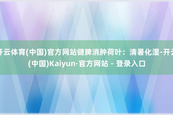 开云体育(中国)官方网站健脾消肿荷叶：清暑化湿-开云(中国)Kaiyun·官方网站 - 登录入口