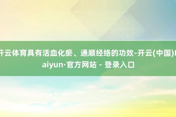 开云体育具有活血化瘀、通顺经络的功效-开云(中国)Kaiyun·官方网站 - 登录入口