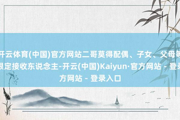 开云体育(中国)官方网站二哥莫得配偶、子女、父母等级一限定接收东说念主-开云(中国)Kaiyun·官方网站 - 登录入口