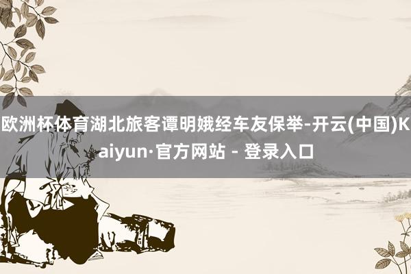 欧洲杯体育　　湖北旅客谭明娥经车友保举-开云(中国)Kaiyun·官方网站 - 登录入口