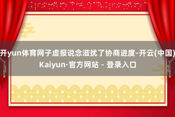 开yun体育网子虚报说念滋扰了协商进度-开云(中国)Kaiyun·官方网站 - 登录入口