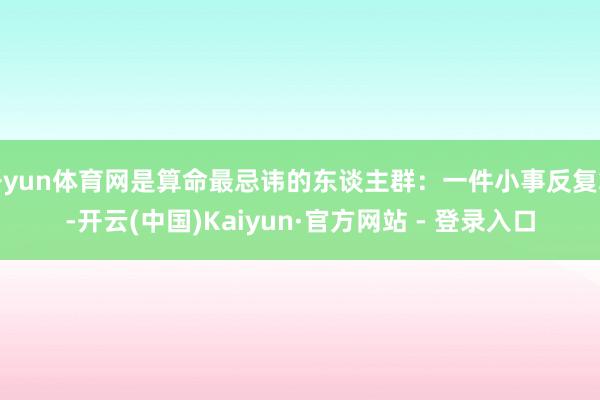 开yun体育网是算命最忌讳的东谈主群:一件小事反复算-开云(中国)Kaiyun·官方网站 - 登录入口