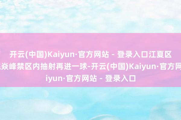 开云(中国)Kaiyun·官方网站 - 登录入口江夏区队18号球员姚焱峰禁区内抽射再进一球-开云(中国)Kaiyun·官方网站 - 登录入口