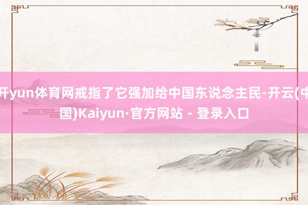 开yun体育网戒指了它强加给中国东说念主民-开云(中国)Kaiyun·官方网站 - 登录入口