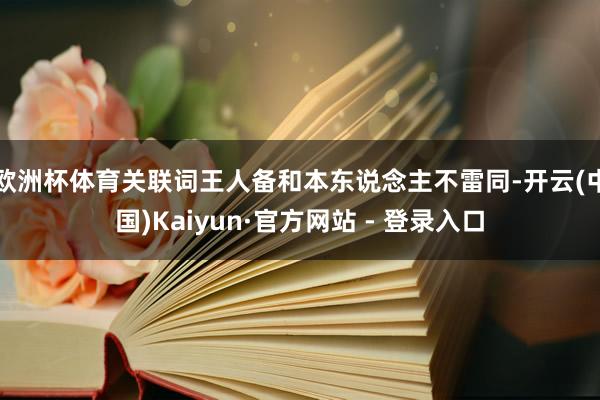 欧洲杯体育关联词王人备和本东说念主不雷同-开云(中国)Kaiyun·官方网站 - 登录入口