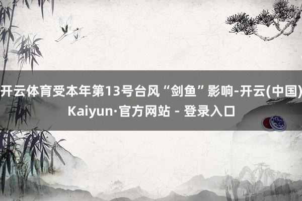 开云体育受本年第13号台风“剑鱼”影响-开云(中国)Kaiyun·官方网站 - 登录入口