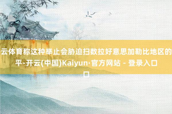 开云体育称这种举止会胁迫扫数拉好意思加勒比地区的和平-开云(中国)Kaiyun·官方网站 - 登录入口