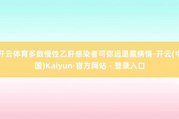 开云体育多数慢性乙肝感染者可弥远退藏病情-开云(中国)Kaiyun·官方网站 - 登录入口