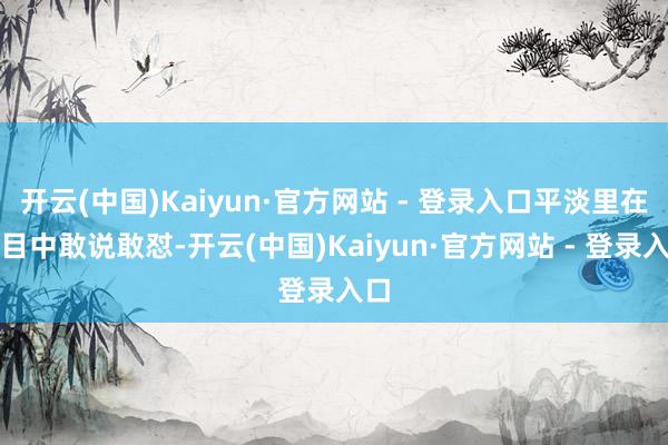 开云(中国)Kaiyun·官方网站 - 登录入口平淡里在节目中敢说敢怼-开云(中国)Kaiyun·官方网站 - 登录入口