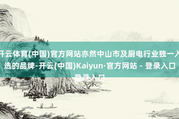开云体育(中国)官方网站亦然中山市及厨电行业独一入选的品牌-开云(中国)Kaiyun·官方网站 - 登录入口