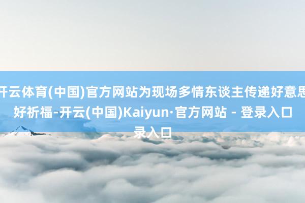 开云体育(中国)官方网站为现场多情东谈主传递好意思好祈福-开云(中国)Kaiyun·官方网站 - 登录入口