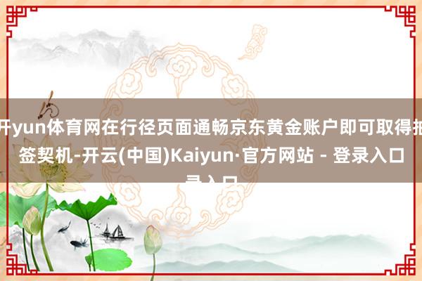 开yun体育网在行径页面通畅京东黄金账户即可取得抽签契机-开云(中国)Kaiyun·官方网站 - 登录入口