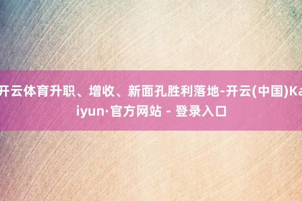 开云体育升职、增收、新面孔胜利落地-开云(中国)Kaiyun·官方网站 - 登录入口