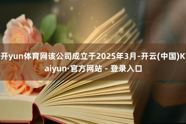 开yun体育网该公司成立于2025年3月-开云(中国)Kaiyun·官方网站 - 登录入口