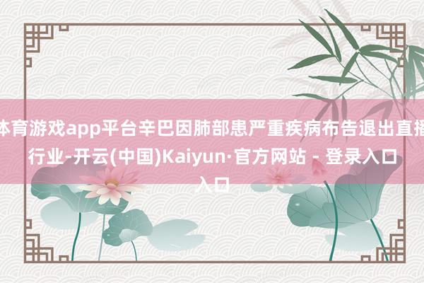 体育游戏app平台辛巴因肺部患严重疾病布告退出直播行业-开云(中国)Kaiyun·官方网站 - 登录入口