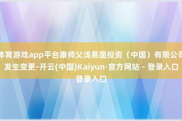 体育游戏app平台康师父浅易面投资（中国）有限公司发生变更-开云(中国)Kaiyun·官方网站 - 登录入口
