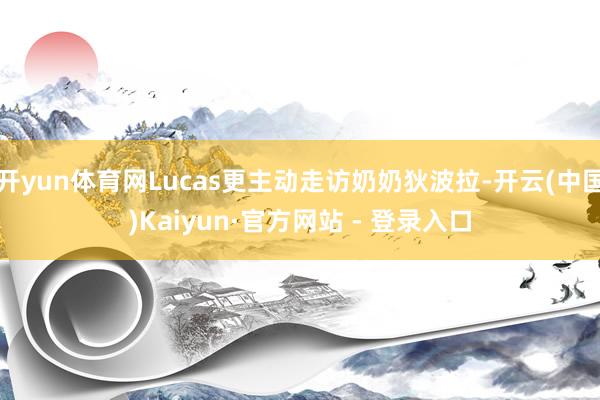 开yun体育网Lucas更主动走访奶奶狄波拉-开云(中国)Kaiyun·官方网站 - 登录入口